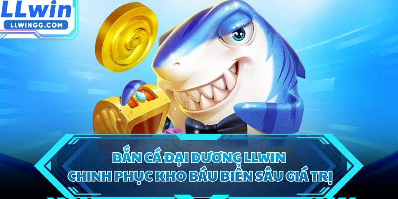 Bắn Cá Đại Dương LLWIN - Chinh Phục Kho Báu Biển Sâu Giá Trị