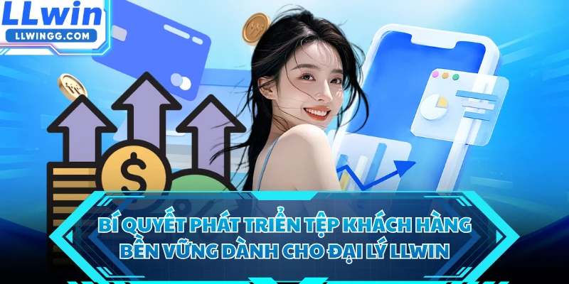 Bí quyết phát triển tệp khách hàng bền vững dành cho đại lý LLWIN