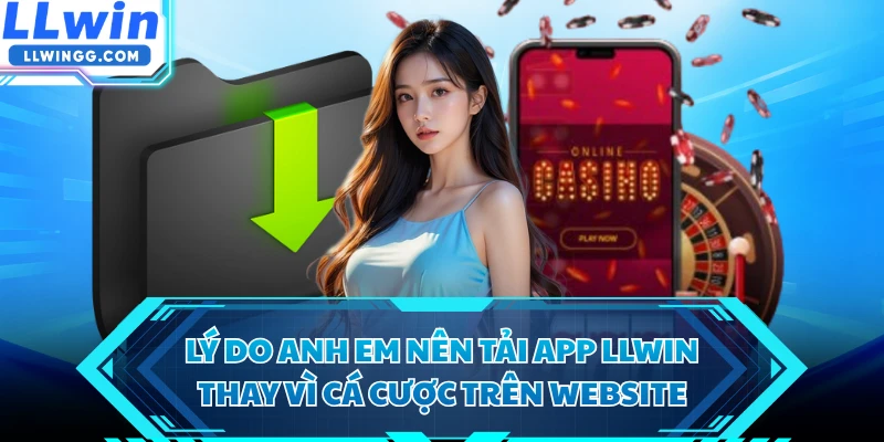 Lý do anh em nên tải app LLWIN thay vì cá cược trên website