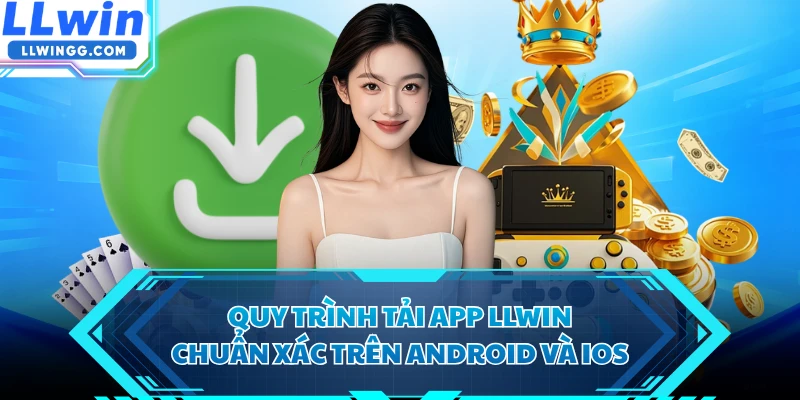 Quy trình tải app LLWIN chuẩn xác trên Android và iOS